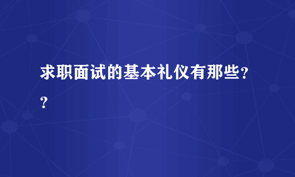 求职面试的基本礼仪有那些？？