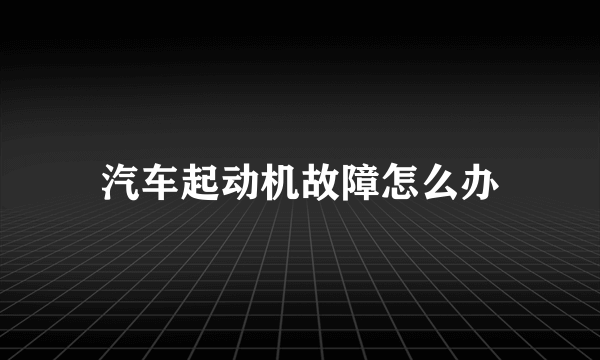 汽车起动机故障怎么办