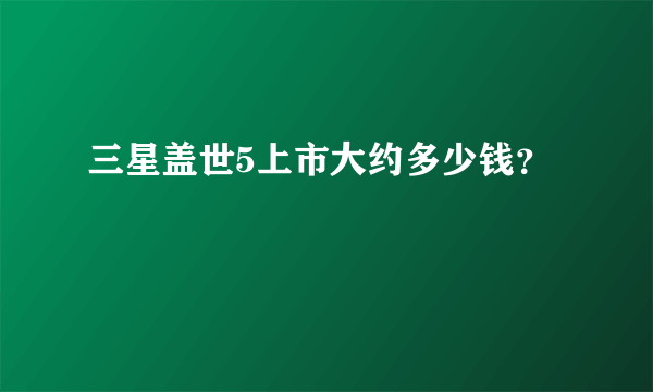 三星盖世5上市大约多少钱？