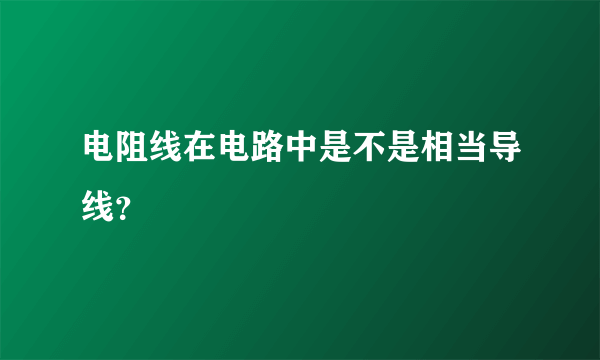 电阻线在电路中是不是相当导线？