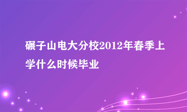 碾子山电大分校2012年春季上学什么时候毕业