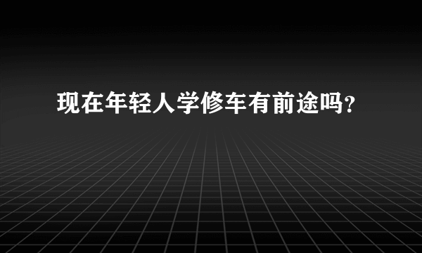 现在年轻人学修车有前途吗？