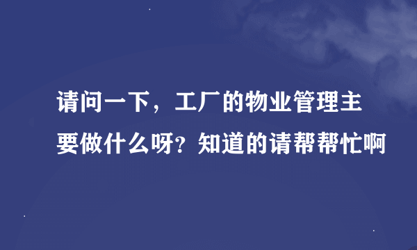 请问一下，工厂的物业管理主要做什么呀？知道的请帮帮忙啊