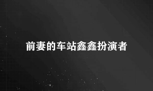 前妻的车站鑫鑫扮演者