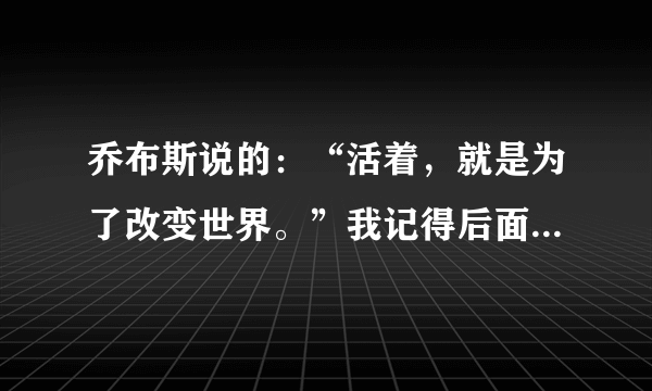 乔布斯说的：“活着，就是为了改变世界。”我记得后面还有，后面是什么