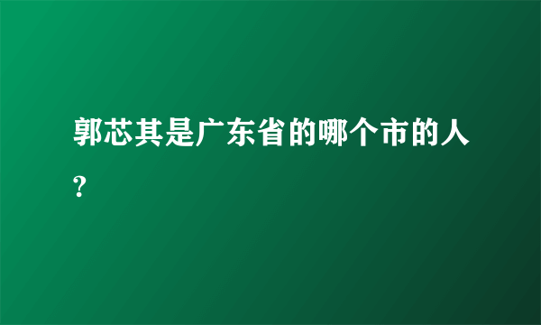 郭芯其是广东省的哪个市的人?