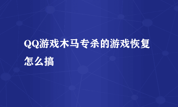 QQ游戏木马专杀的游戏恢复怎么搞