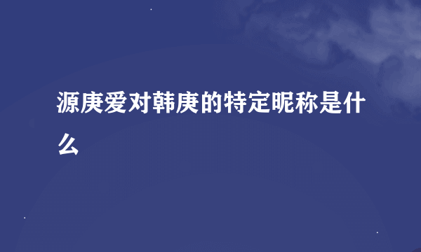 源庚爱对韩庚的特定昵称是什么