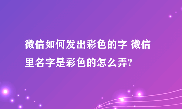 微信如何发出彩色的字 微信里名字是彩色的怎么弄?