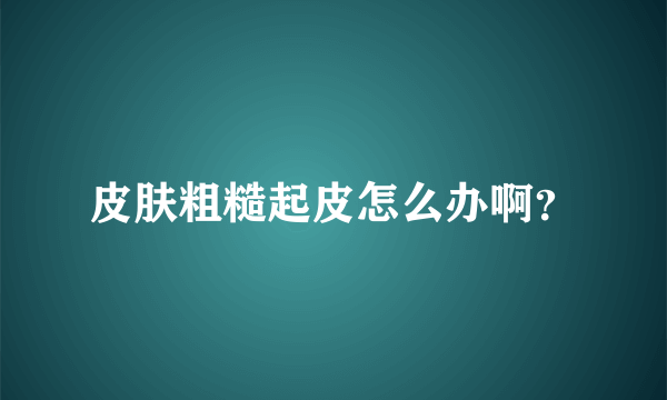 皮肤粗糙起皮怎么办啊？