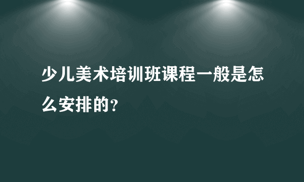 少儿美术培训班课程一般是怎么安排的？