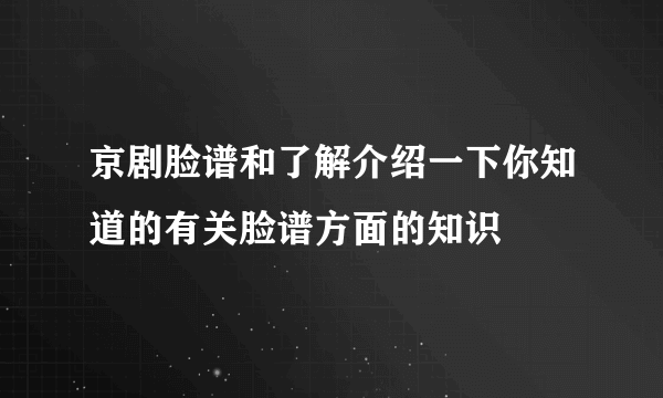 京剧脸谱和了解介绍一下你知道的有关脸谱方面的知识