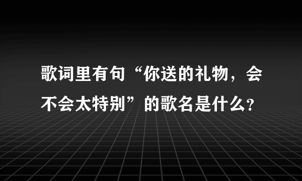 歌词里有句“你送的礼物，会不会太特别”的歌名是什么？