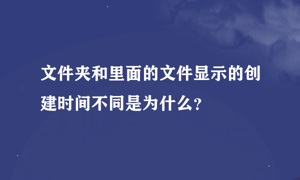 文件夹和里面的文件显示的创建时间不同是为什么？