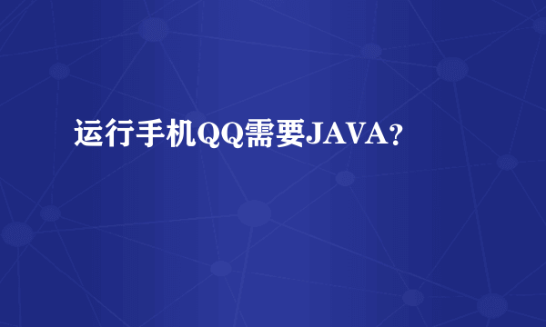 运行手机QQ需要JAVA？