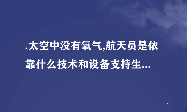 .太空中没有氧气,航天员是依靠什么技术和设备支持生命系统的维持?如何实现