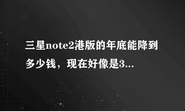 三星note2港版的年底能降到多少钱，现在好像是3900的样子