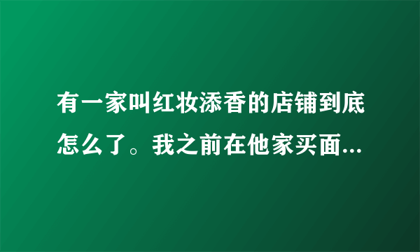 有一家叫红妆添香的店铺到底怎么了。我之前在他家买面膜治痘痘效...