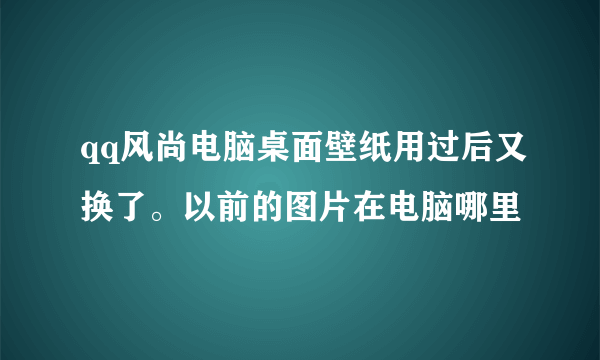 qq风尚电脑桌面壁纸用过后又换了。以前的图片在电脑哪里