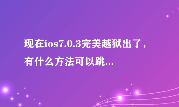 现在ios7.0.3完美越狱出了，有什么方法可以跳过激活id锁