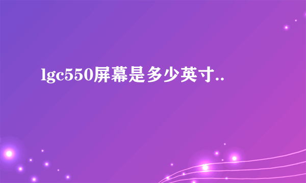 lgc550屏幕是多少英寸..