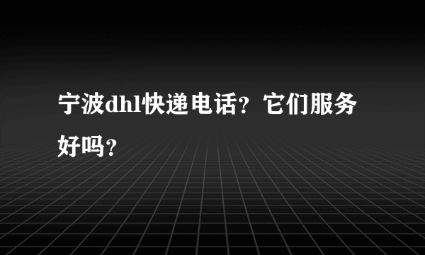 宁波dhl快递电话？它们服务好吗？