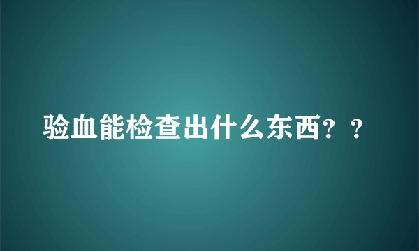 验血能检查出什么东西？？