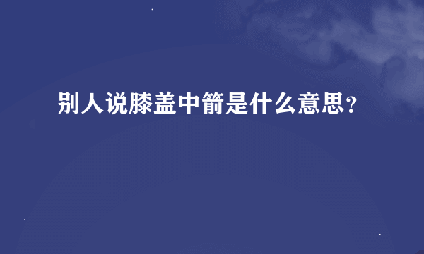 别人说膝盖中箭是什么意思？