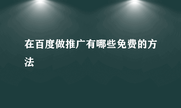 在百度做推广有哪些免费的方法