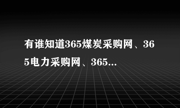 有谁知道365煤炭采购网、365电力采购网、365环保节能网……？怎么感觉象是忽悠人。