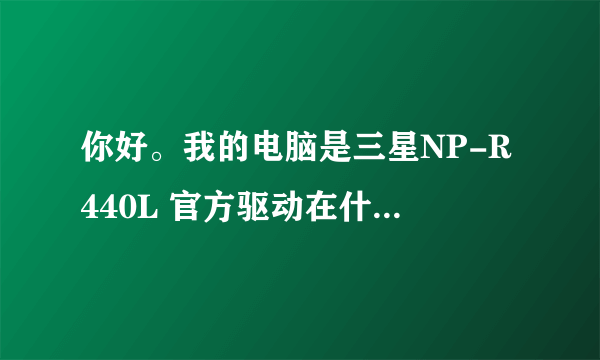 你好。我的电脑是三星NP-R440L 官方驱动在什么位置下？管网中没有找到R440L这个型号。