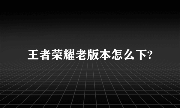 王者荣耀老版本怎么下?