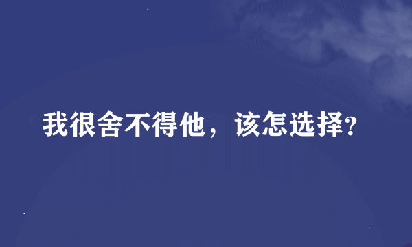 我很舍不得他，该怎选择？