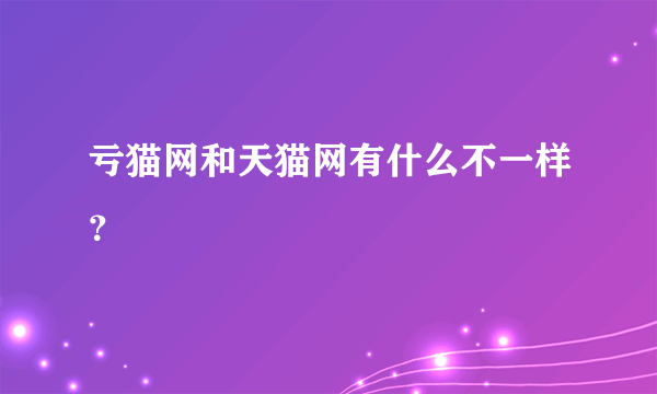 亏猫网和天猫网有什么不一样？