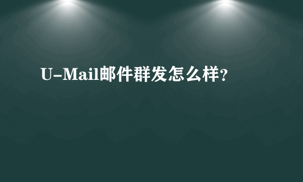 U-Mail邮件群发怎么样？