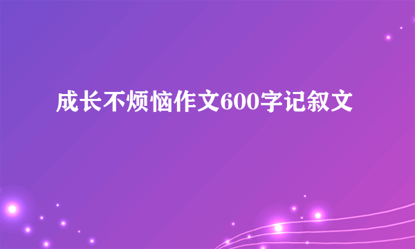 成长不烦恼作文600字记叙文