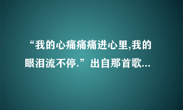 “我的心痛痛痛进心里,我的眼泪流不停.”出自那首歌?那位歌手?