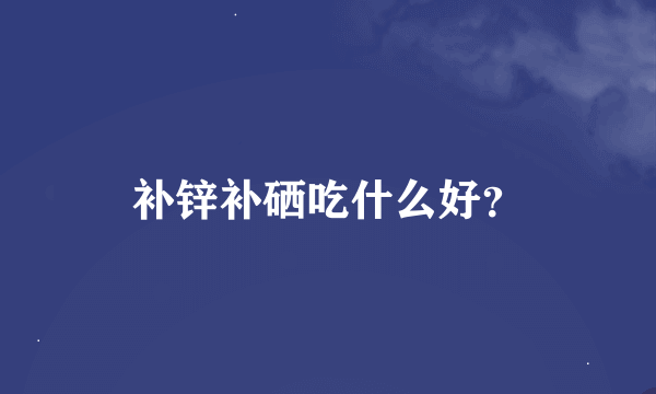 补锌补硒吃什么好？