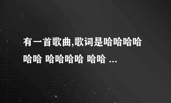 有一首歌曲,歌词是哈哈哈哈 哈哈 哈哈哈哈 哈哈 开头哈到尾,是dj那种吧,一个男人一直在笑,音乐