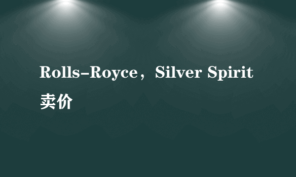 Rolls-Royce，Silver Spirit卖价