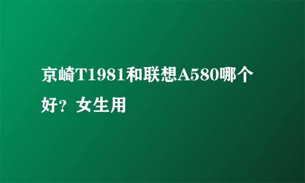 京崎T1981和联想A580哪个好？女生用