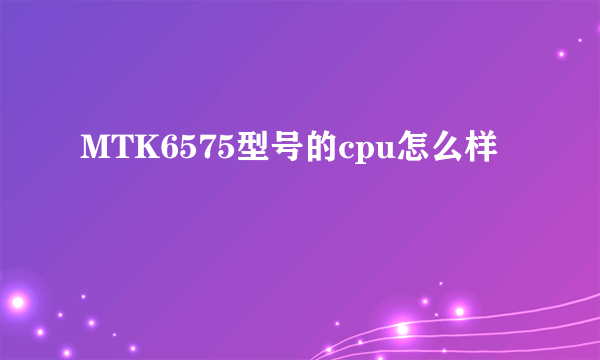 MTK6575型号的cpu怎么样