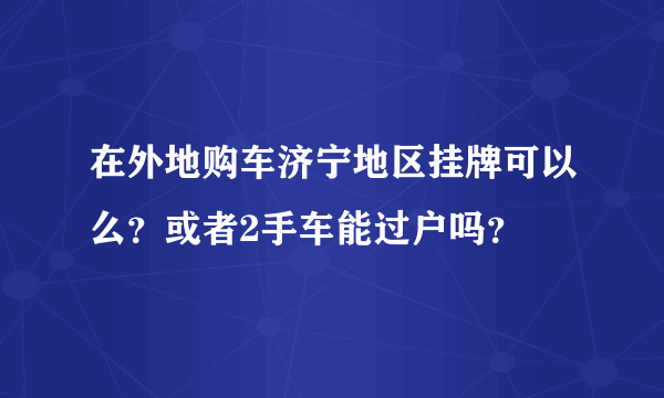 在外地购车济宁地区挂牌可以么？或者2手车能过户吗？