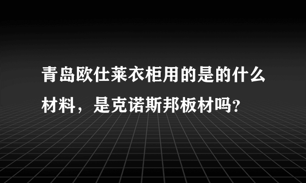 青岛欧仕莱衣柜用的是的什么材料，是克诺斯邦板材吗？