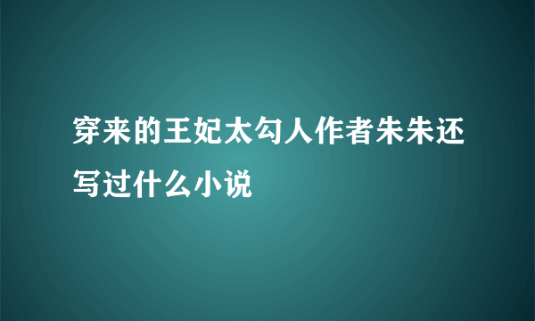 穿来的王妃太勾人作者朱朱还写过什么小说