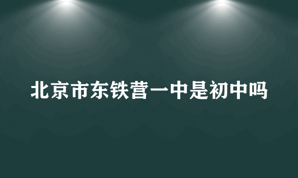 北京市东铁营一中是初中吗