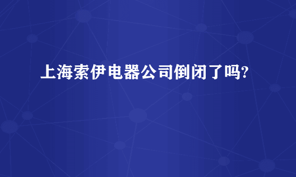 上海索伊电器公司倒闭了吗?