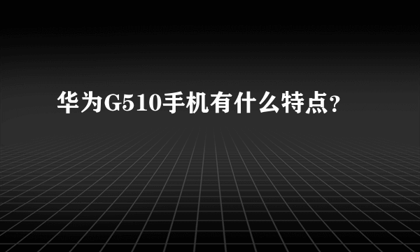 华为G510手机有什么特点？