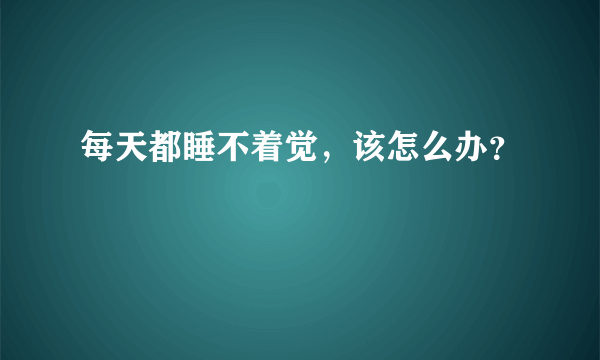 每天都睡不着觉，该怎么办？