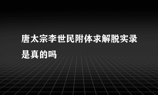 唐太宗李世民附体求解脱实录是真的吗